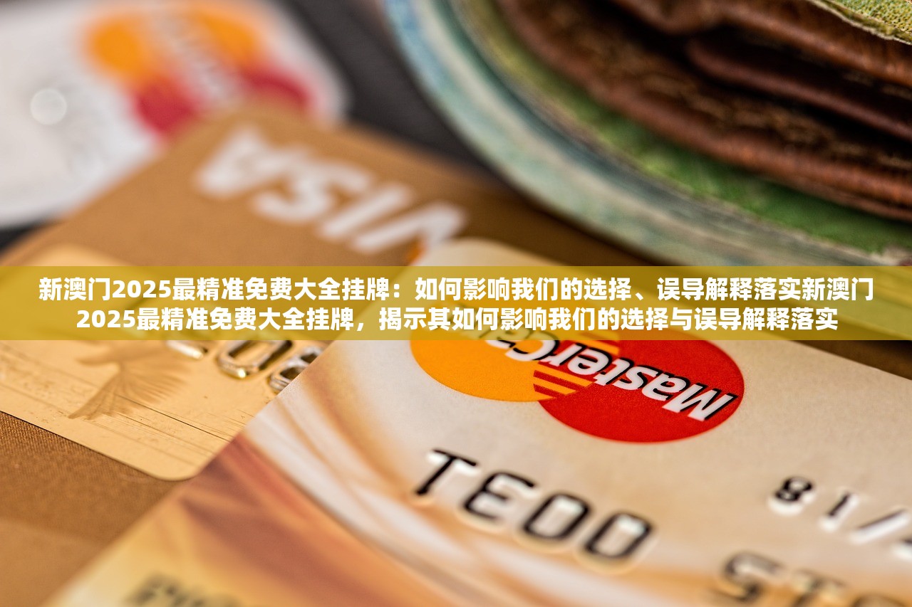 新澳门2025最精准免费大全挂牌：如何影响我们的选择、误导解释落实新澳门2025最精准免费大全挂牌，揭示其如何影响我们的选择与误导解释落实