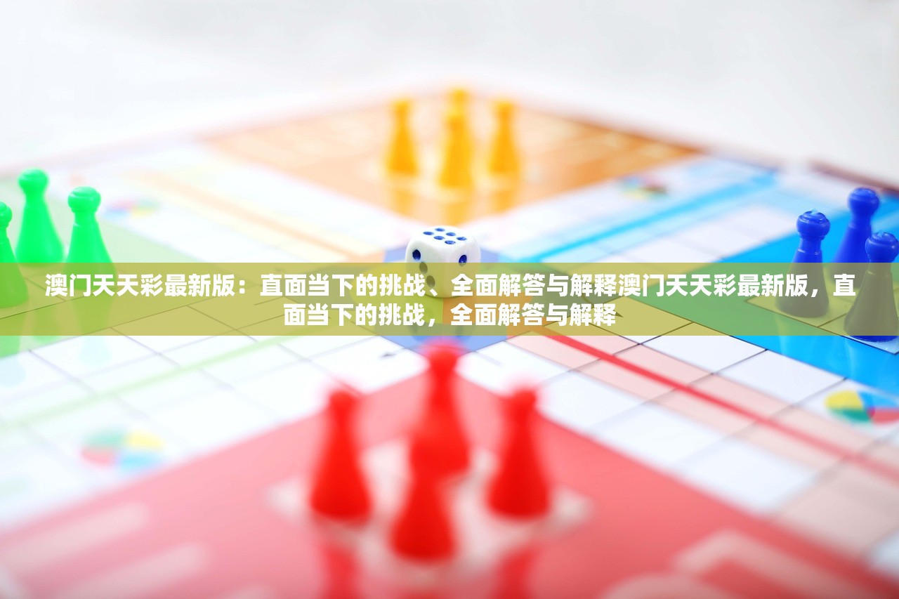 澳门天天彩最新版：直面当下的挑战、全面解答与解释澳门天天彩最新版，直面当下的挑战，全面解答与解释