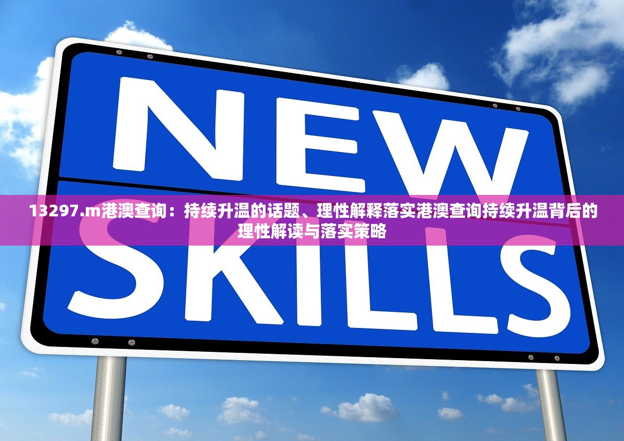 13297.m港澳查询:持续升温的话题、理性解释落实港澳查询持续升温背后的理性解读与落实策略 13297.m港澳查询:持续升温的话题、理性解释落实港澳查询持续升温背后的理性解读与落实策略