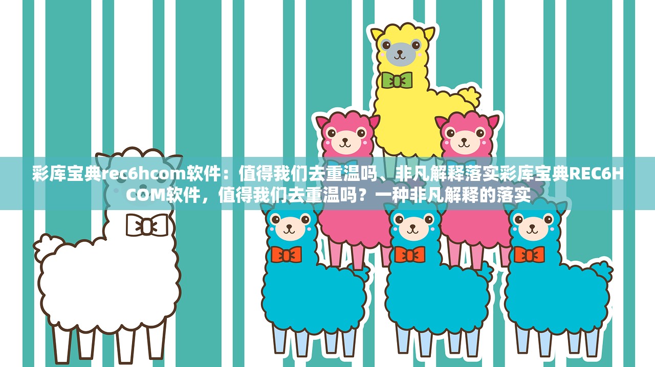 彩库宝典rec6hcom软件：值得我们去重温吗、非凡解释落实彩库宝典REC6HCOM软件，值得我们去重温吗？一种非凡解释的落实