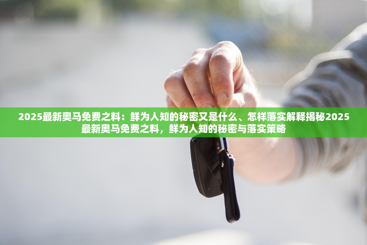 2025最新奥马免费之料:鲜为人知的秘密又是什么、怎样落实解释揭秘2025最新奥马免费之料,鲜为人知的秘密与落实策略 2025最新奥马免费之料:鲜为人知的秘密又是什么、怎样落实解释揭秘2025最新奥马免费之料,鲜为人知的秘密与落实策略
