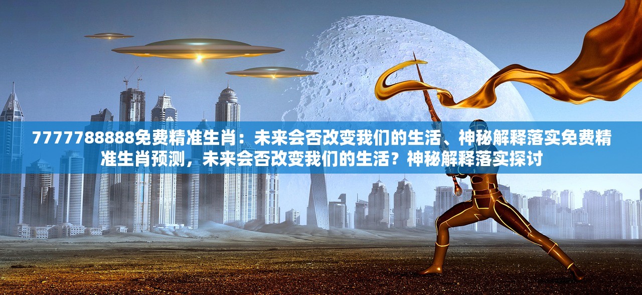 7777788888免费精准生肖：未来会否改变我们的生活、神秘解释落实免费精准生肖预测，未来会否改变我们的生活？神秘解释落实探讨
