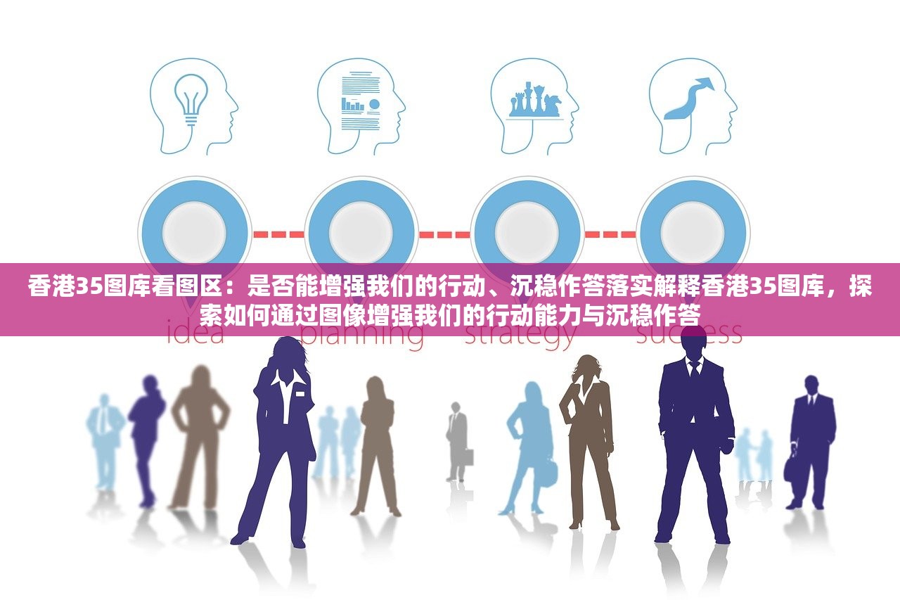 香港35图库看图区:是否能增强我们的行动、沉稳作答落实解释香港35图库,探索如何通过图像增强我们的行动能力与沉稳作答 香港35图库看图区:是否能增强我们的行动、沉稳作答落实解释香港35图库,探索如何通过图像增强我们的行动能力与沉稳作答
