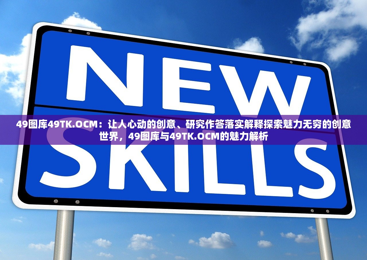 49图库49TK.OCM：让人心动的创意、研究作答落实解释探索魅力无穷的创意世界，49图库与49TK.OCM的魅力解析
