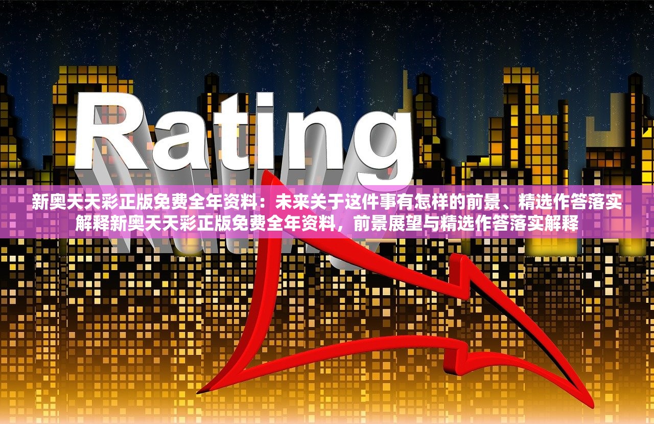 新奥天天彩正版免费全年资料：未来关于这件事有怎样的前景、精选作答落实解释新奥天天彩正版免费全年资料，前景展望与精选作答落实解释
