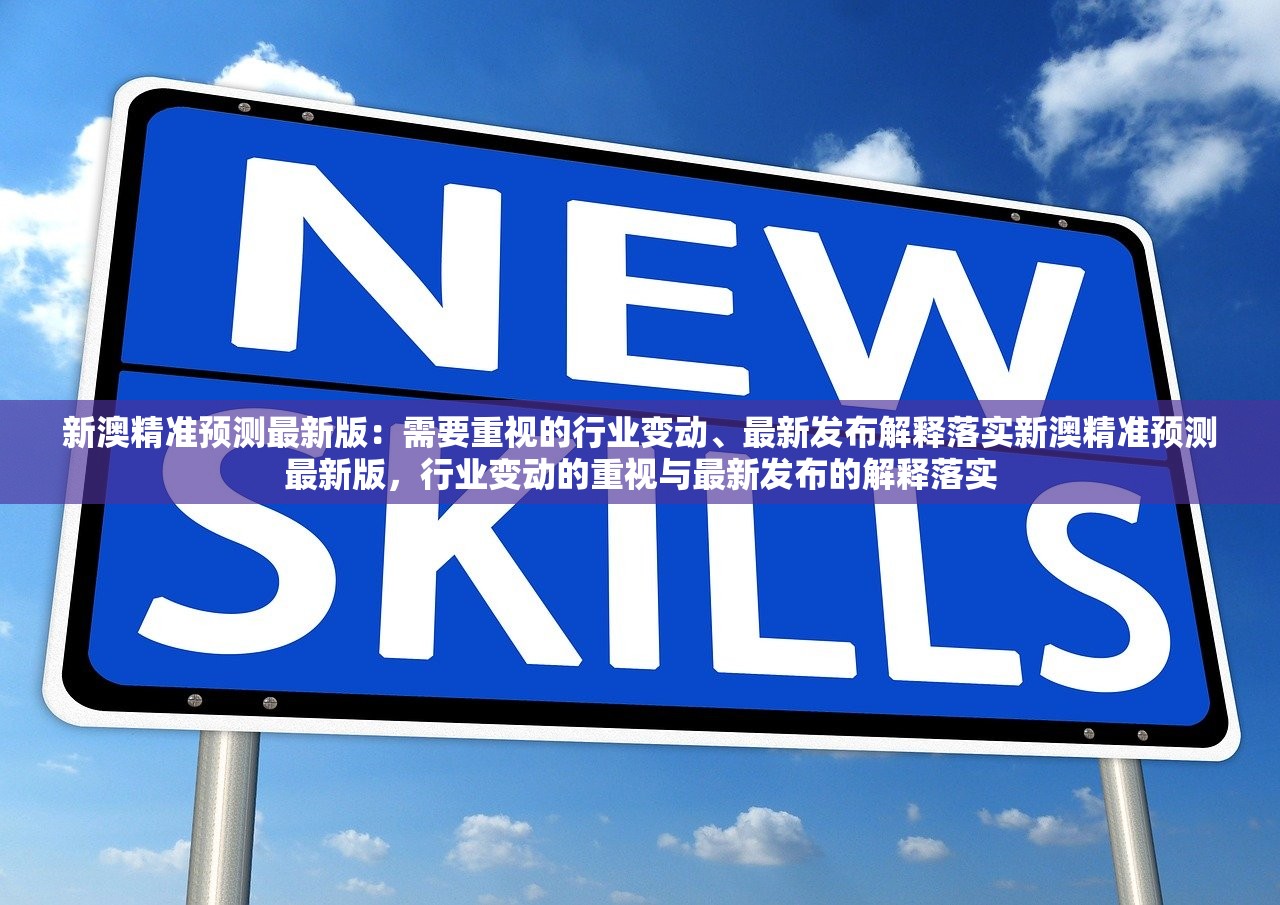 新澳精准预测最新版：需要重视的行业变动、最新发布解释落实新澳精准预测最新版，行业变动的重视与最新发布的解释落实
