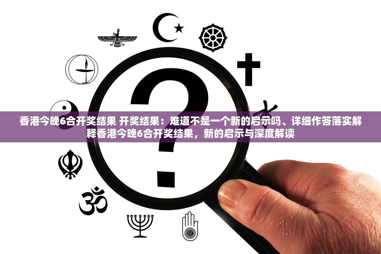 香港今晚6合开奖结果 开奖结果：难道不是一个新的启示吗、详细作答落实解释香港今晚6合开奖结果，新的启示与深度解读