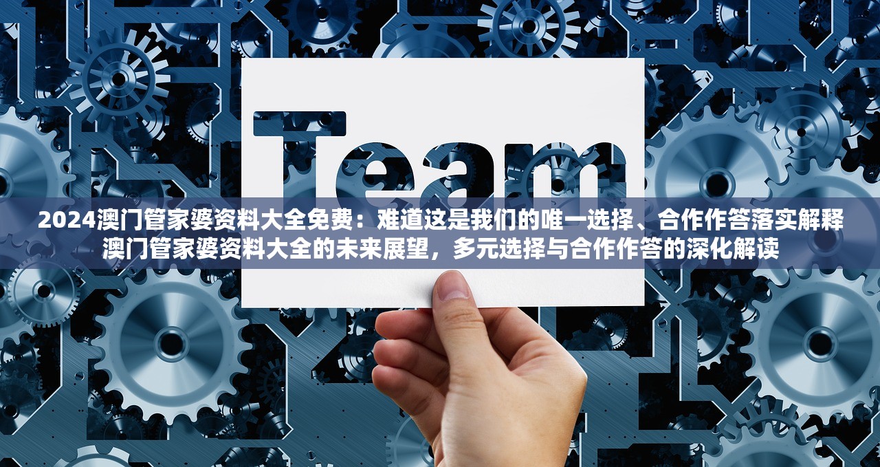 2024澳门管家婆资料大全免费：难道这是我们的唯一选择、合作作答落实解释澳门管家婆资料大全的未来展望，多元选择与合作作答的深化解读