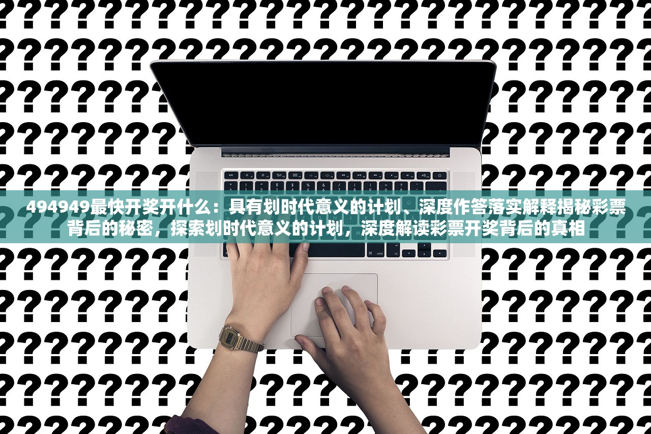 494949最快开奖开什么：具有划时代意义的计划、深度作答落实解释揭秘彩票背后的秘密，探索划时代意义的计划，深度解读彩票开奖背后的真相