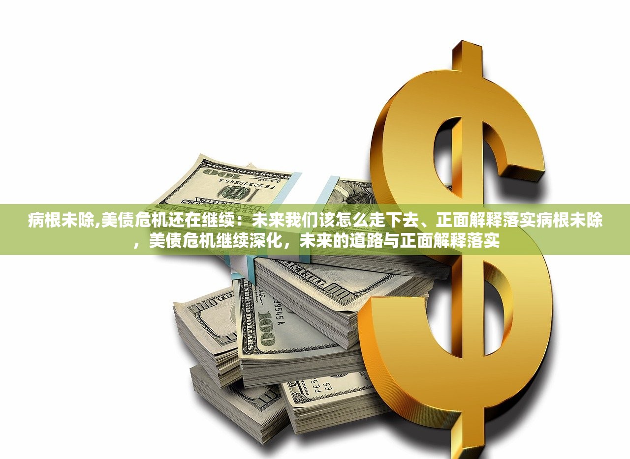 病根未除,美债危机还在继续：未来我们该怎么走下去、正面解释落实病根未除，美债危机继续深化，未来的道路与正面解释落实