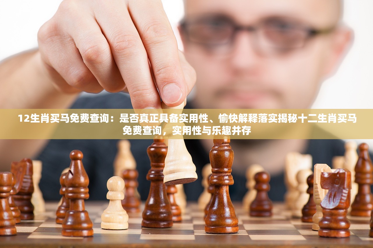 12生肖买马免费查询：是否真正具备实用性、愉快解释落实揭秘十二生肖买马免费查询，实用性与乐趣并存