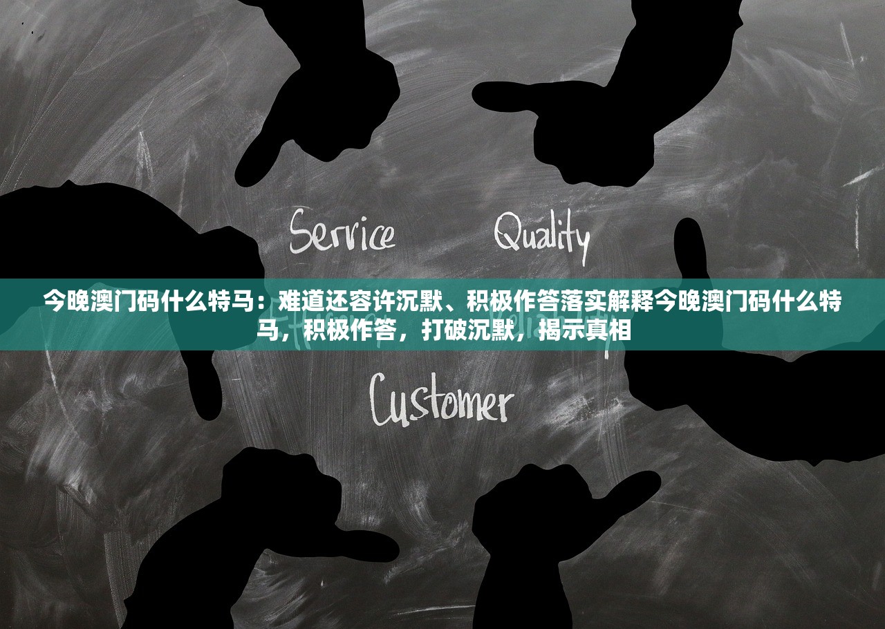 今晚澳门码什么特马：难道还容许沉默、积极作答落实解释今晚澳门码什么特马，积极作答，打破沉默，揭示真相