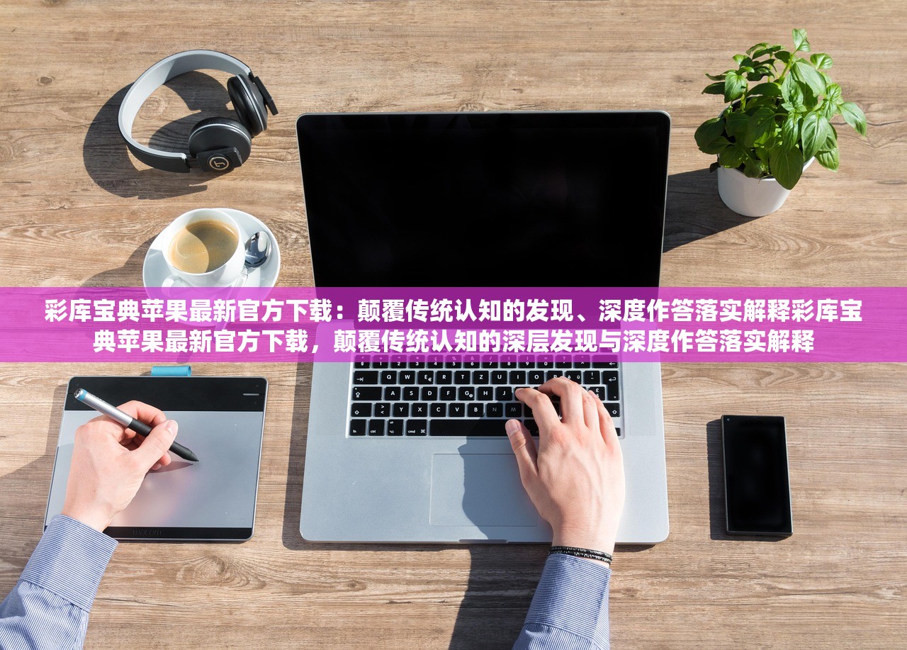 彩库宝典苹果最新官方下载:颠覆传统认知的发现、深度作答落实解释彩库宝典苹果最新官方下载,颠覆传统认知的深层发现与深度作答落实解释 彩库宝典苹果最新官方下载:颠覆传统认知的发现、深度作答落实解释彩库宝典苹果最新官方下载,颠覆传统认知的深层发现与深度作答落实解释