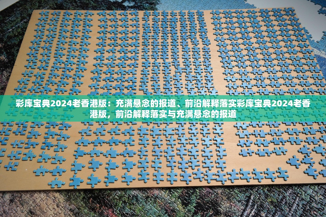 彩库宝典2024老香港版：充满悬念的报道、前沿解释落实彩库宝典2024老香港版，前沿解释落实与充满悬念的报道