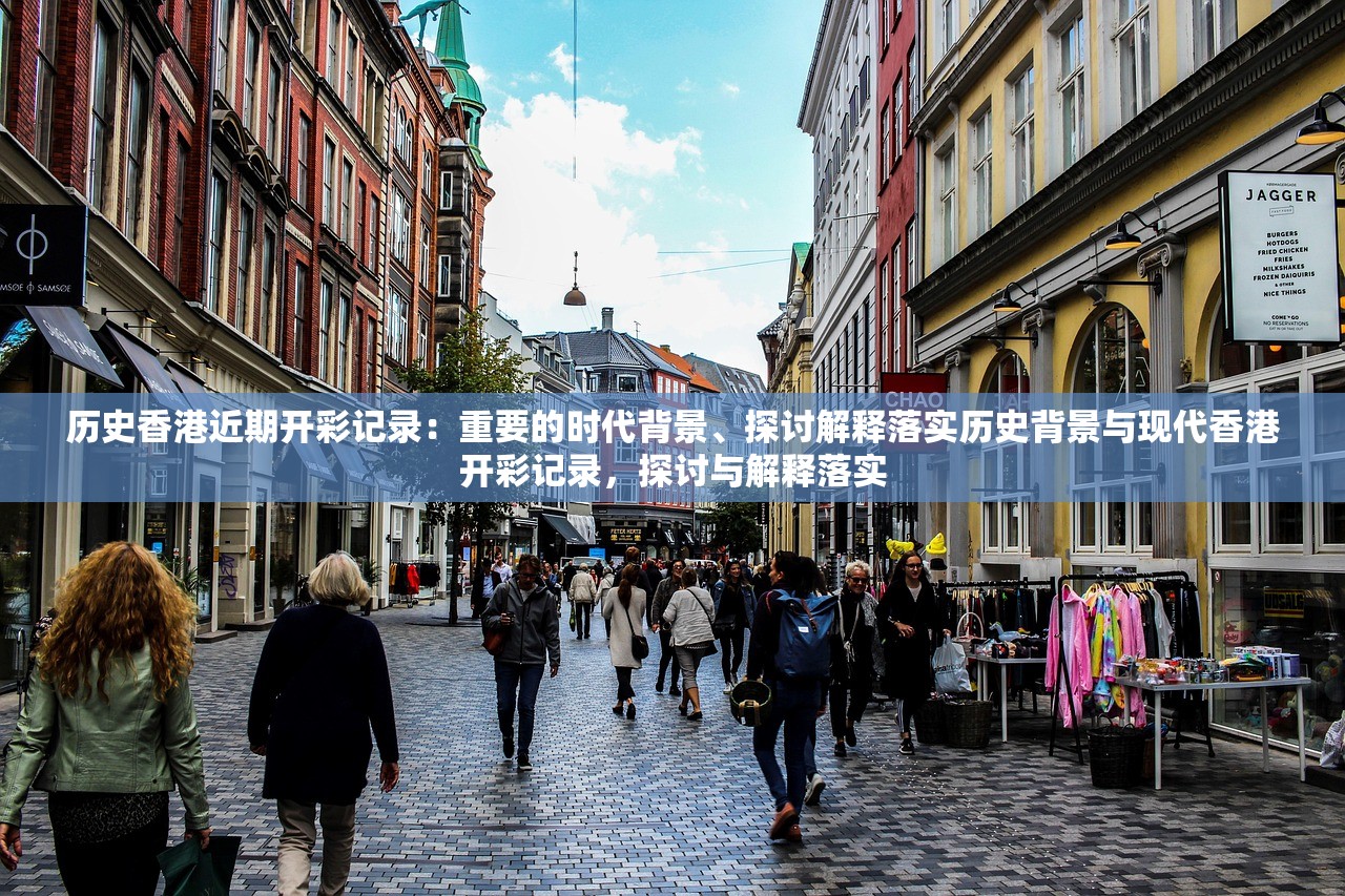 历史香港近期开彩记录：重要的时代背景、探讨解释落实历史背景与现代香港开彩记录，探讨与解释落实