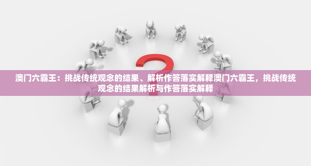 澳门六霸王:挑战传统观念的结果、解析作答落实解释澳门六霸王,挑战传统观念的结果解析与作答落实解释 澳门六霸王:挑战传统观念的结果、解析作答落实解释澳门六霸王,挑战传统观念的结果解析与作答落实解释
