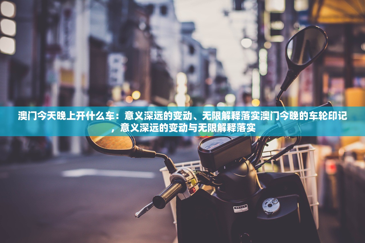 澳门今天晚上开什么车:意义深远的变动、无限解释落实澳门今晚的车轮印记,意义深远的变动与无限解释落实 澳门今天晚上开什么车:意义深远的变动、无限解释落实澳门今晚的车轮印记,意义深远的变动与无限解释落实