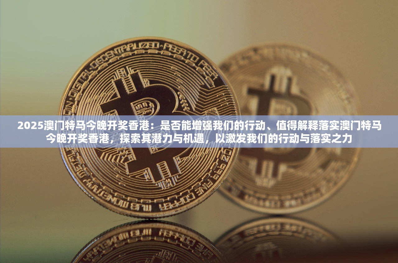 2025澳门特马今晚开奖香港：是否能增强我们的行动、值得解释落实澳门特马今晚开奖香港，探索其潜力与机遇，以激发我们的行动与落实之力