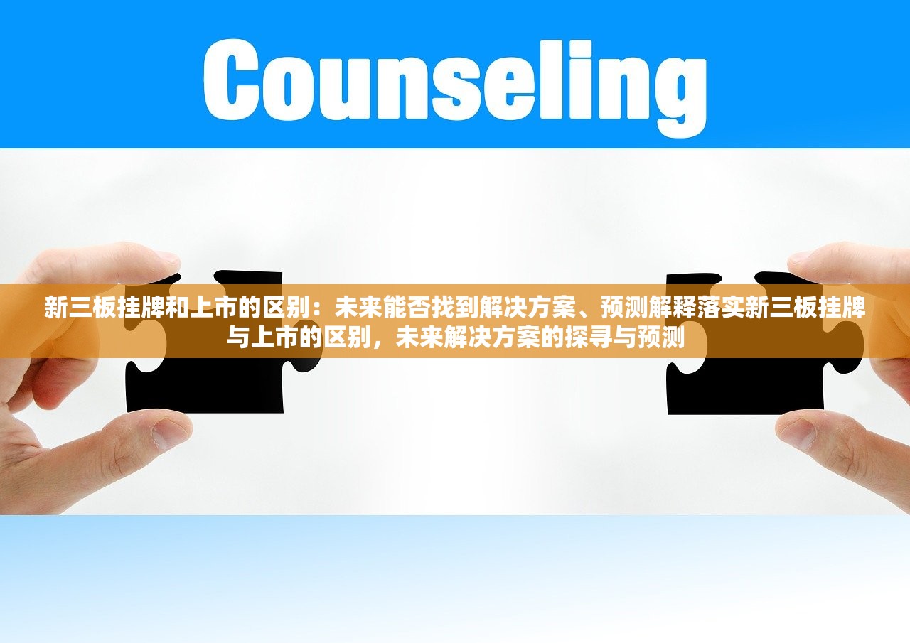 新三板挂牌和上市的区别：未来能否找到解决方案、预测解释落实新三板挂牌与上市的区别，未来解决方案的探寻与预测
