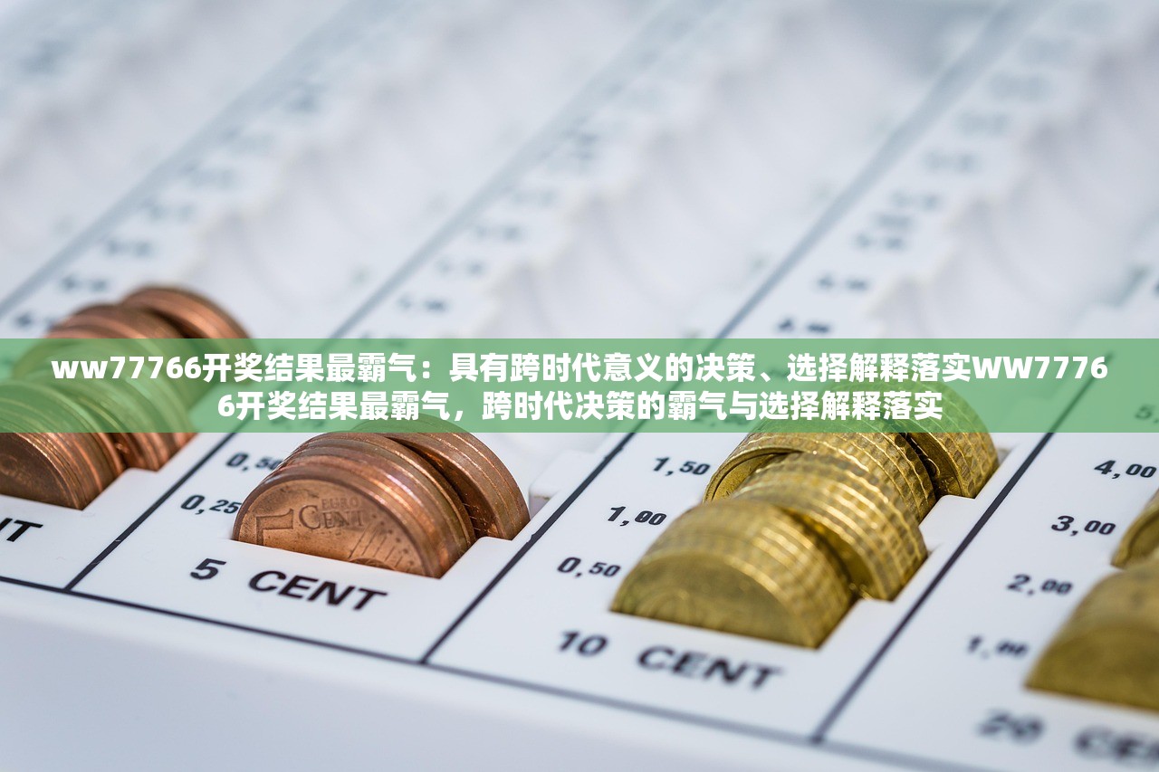 ww77766开奖结果最霸气：具有跨时代意义的决策、选择解释落实WW77766开奖结果最霸气，跨时代决策的霸气与选择解释落实