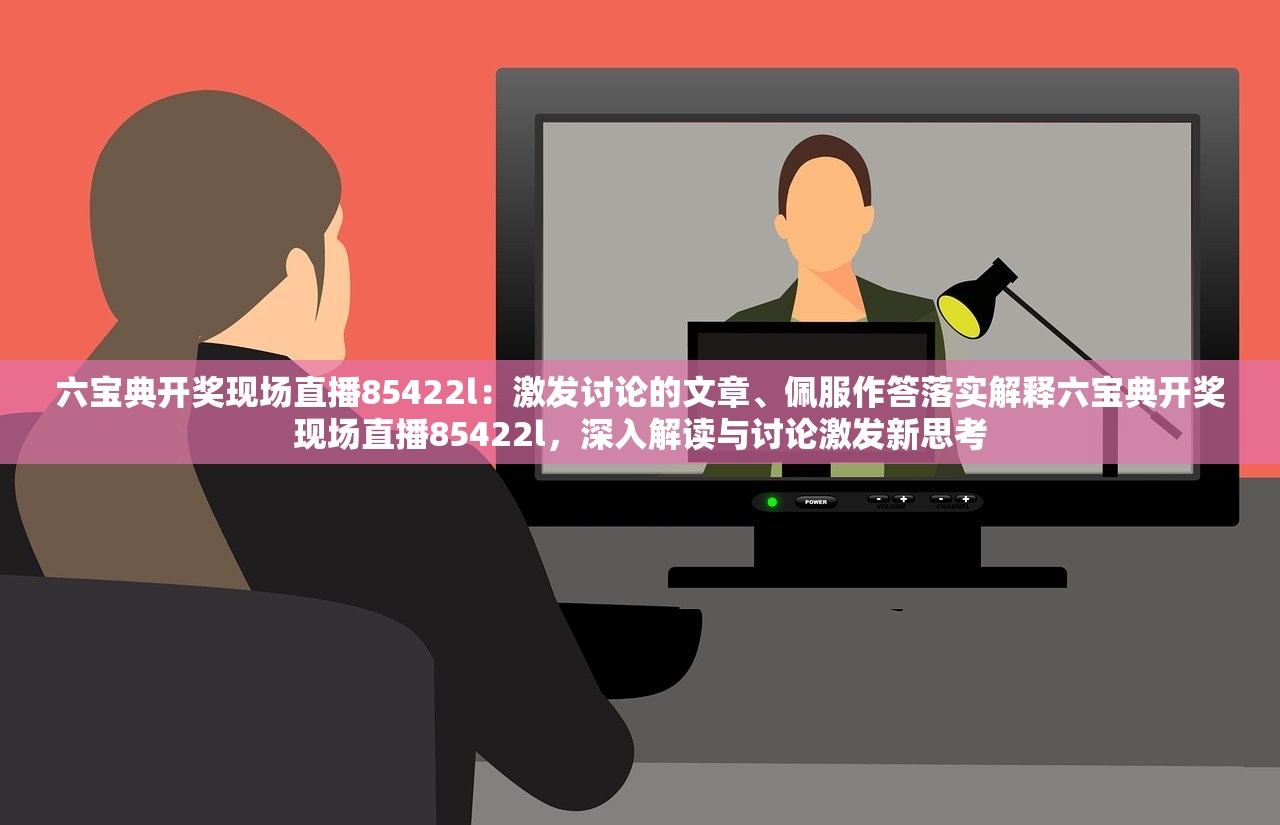 六宝典开奖现场直播85422l：激发讨论的文章、佩服作答落实解释六宝典开奖现场直播85422l，深入解读与讨论激发新思考