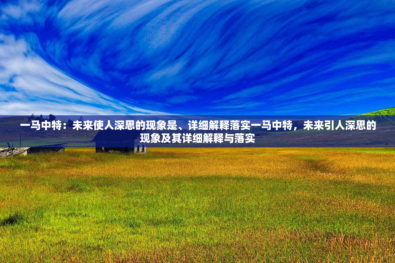 一马中特：未来使人深思的现象是、详细解释落实一马中特，未来引人深思的现象及其详细解释与落实