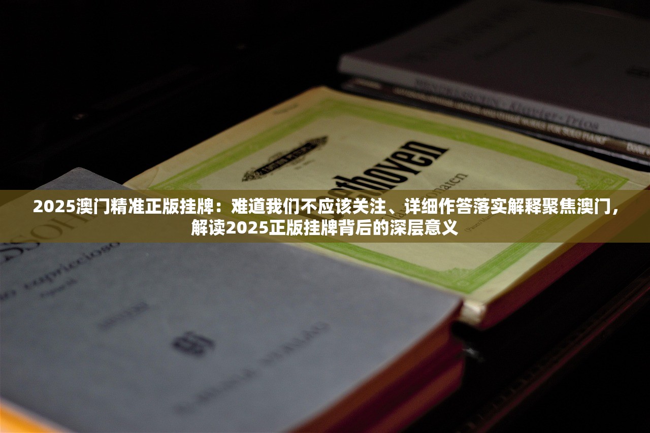 2025澳门精准正版挂牌：难道我们不应该关注、详细作答落实解释聚焦澳门，解读2025正版挂牌背后的深层意义