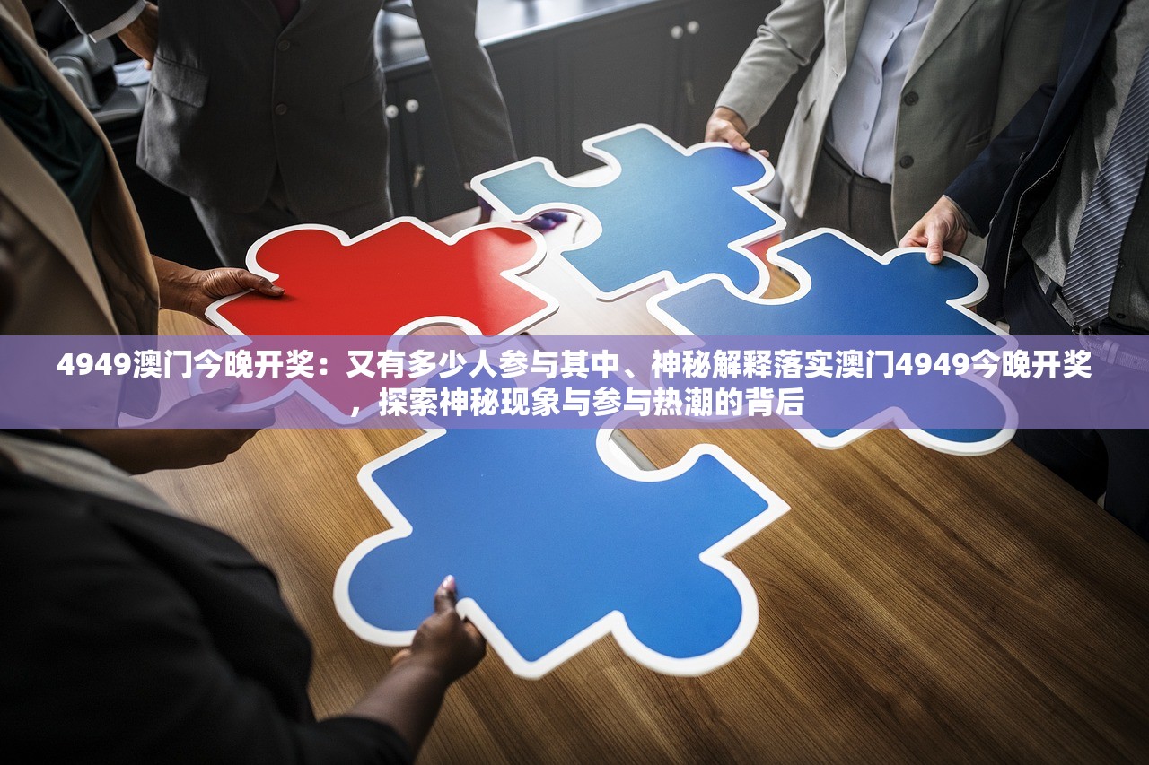 4949澳门今晚开奖：又有多少人参与其中、神秘解释落实澳门4949今晚开奖，探索神秘现象与参与热潮的背后