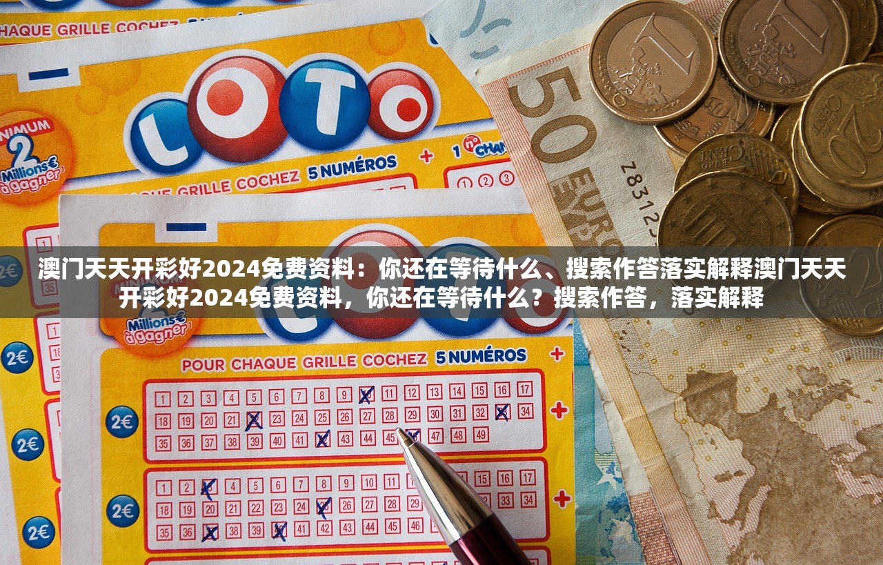 澳门天天开彩好2024免费资料：你还在等待什么、搜索作答落实解释澳门天天开彩好2024免费资料，你还在等待什么？搜索作答，落实解释