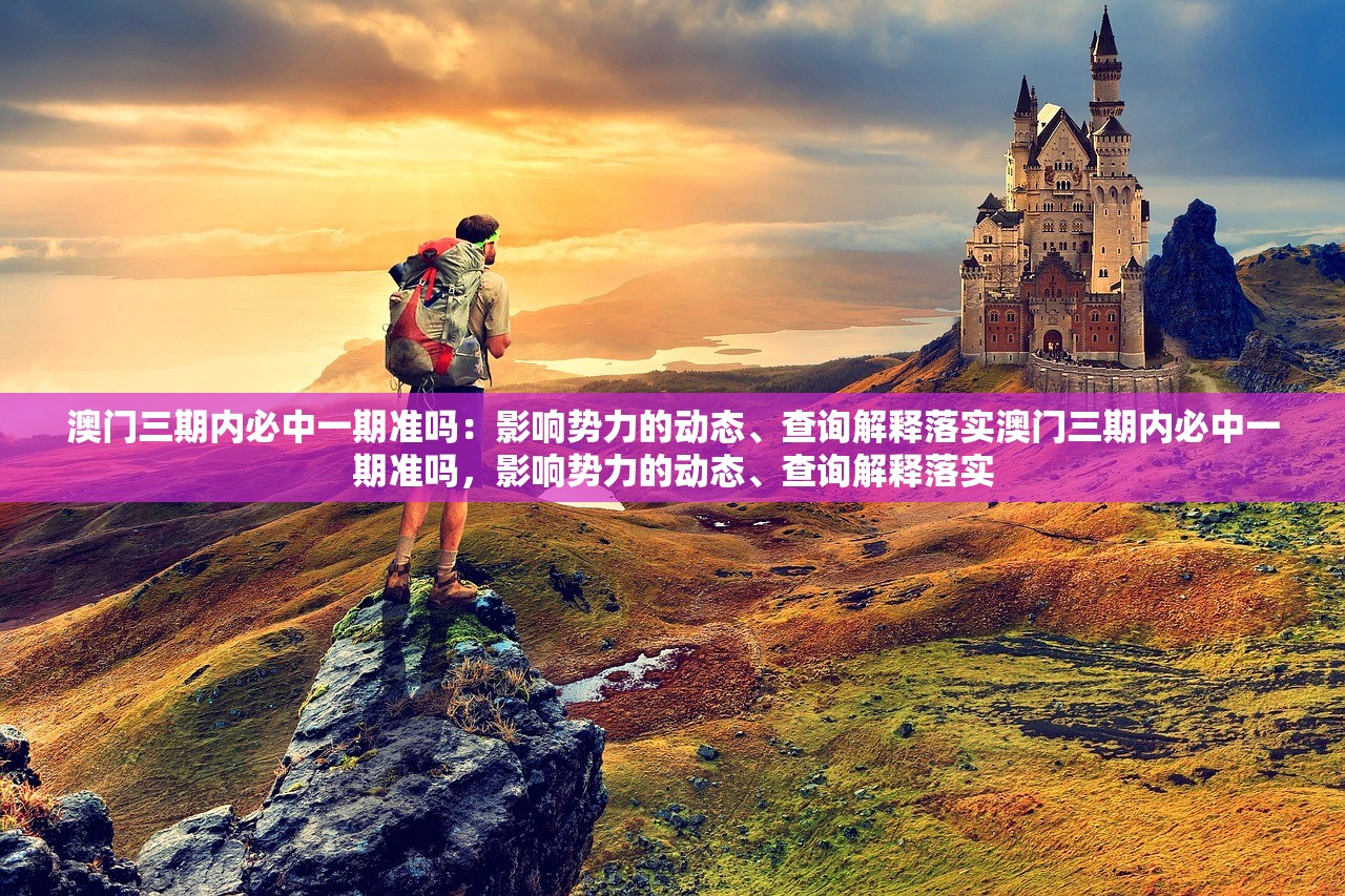 澳门三期内必中一期准吗：影响势力的动态、查询解释落实澳门三期内必中一期准吗，影响势力的动态、查询解释落实