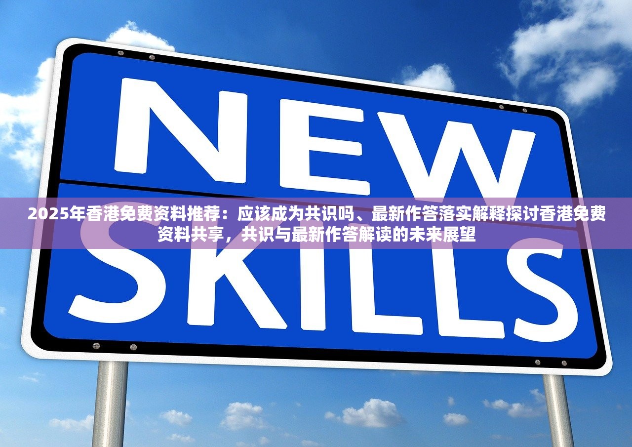 2025年香港免费资料推荐：应该成为共识吗、最新作答落实解释探讨香港免费资料共享，共识与最新作答解读的未来展望