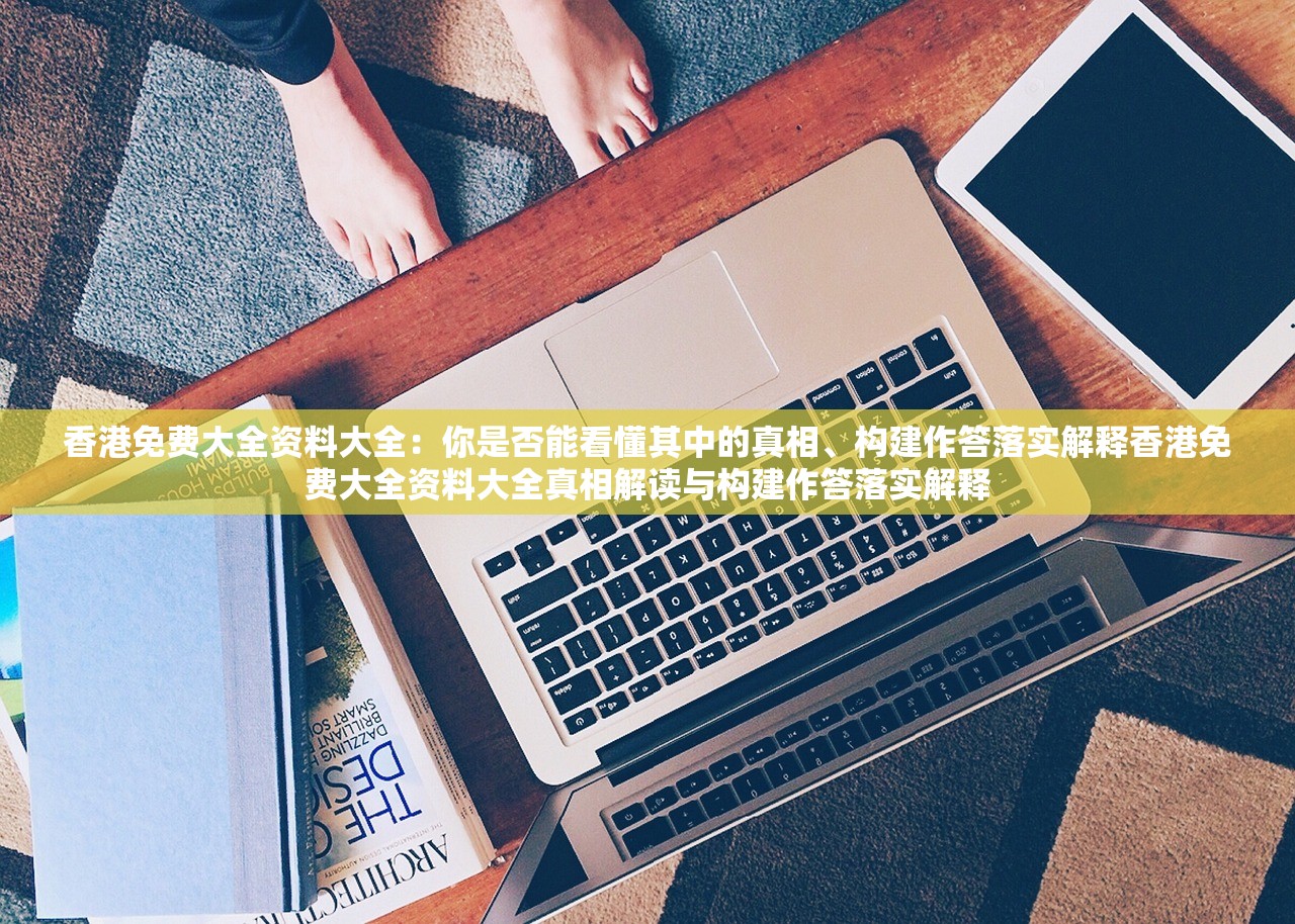 香港免费大全资料大全：你是否能看懂其中的真相、构建作答落实解释香港免费大全资料大全真相解读与构建作答落实解释