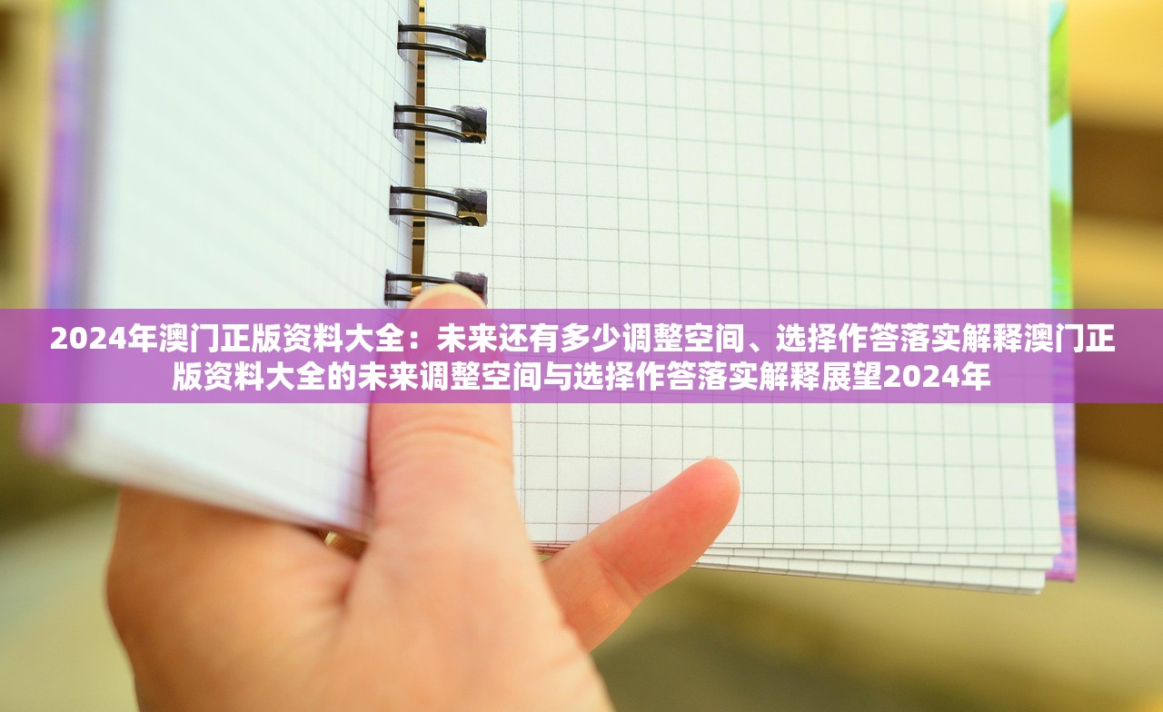 2024年澳门正版资料大全：未来还有多少调整空间、选择作答落实解释澳门正版资料大全的未来调整空间与选择作答落实解释展望2024年