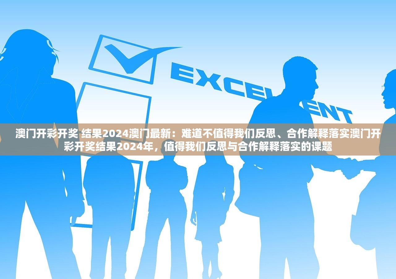 澳门开彩开奖 结果2024澳门最新：难道不值得我们反思、合作解释落实澳门开彩开奖结果2024年，值得我们反思与合作解释落实的课题