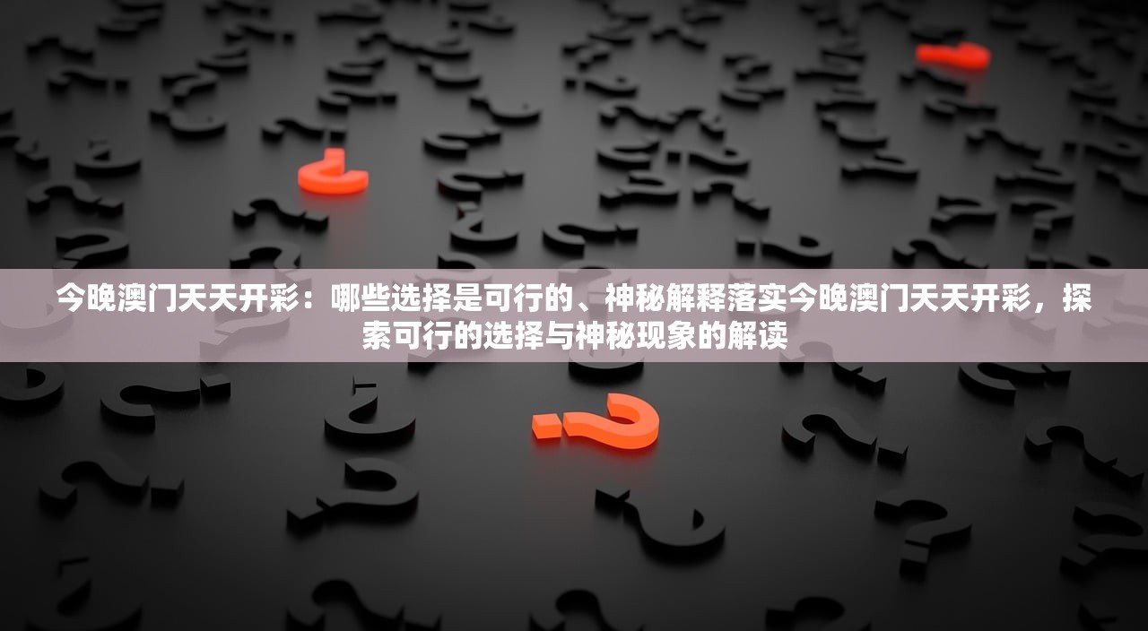 今晚澳门天天开彩：哪些选择是可行的、神秘解释落实今晚澳门天天开彩，探索可行的选择与神秘现象的解读