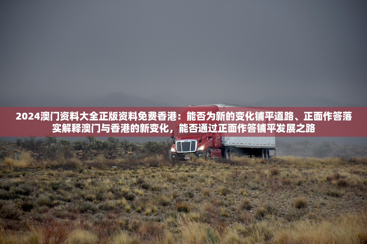 2024澳门资料大全正版资料免费香港：能否为新的变化铺平道路、正面作答落实解释澳门与香港的新变化，能否通过正面作答铺平发展之路