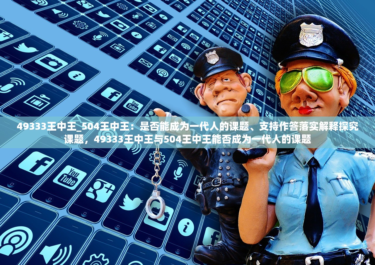 49333王中王_504王中王：是否能成为一代人的课题、支持作答落实解释探究课题，49333王中王与504王中王能否成为一代人的课题