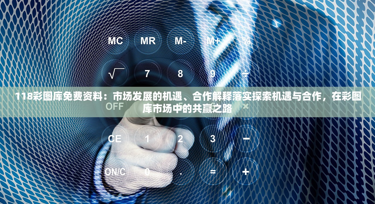 118彩图库免费资料：市场发展的机遇、合作解释落实探索机遇与合作，在彩图库市场中的共赢之路