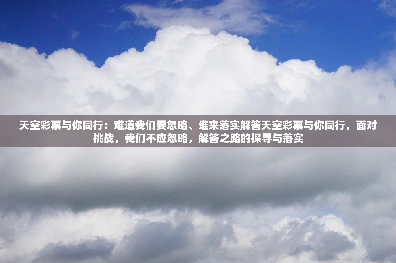 天空彩票与你同行：难道我们要忽略、谁来落实解答天空彩票与你同行，面对挑战，我们不应忽略，解答之路的探寻与落实