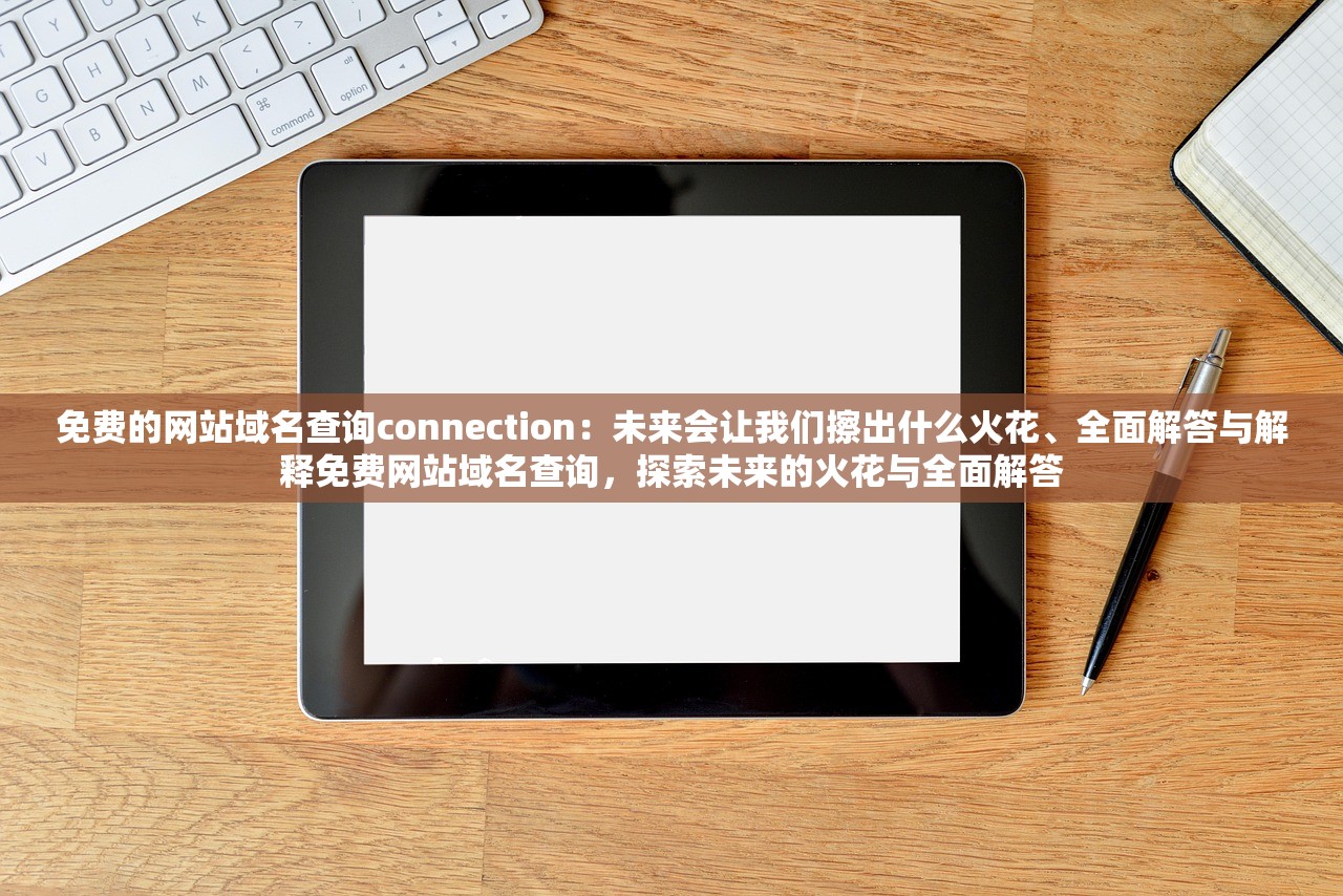 免费的网站域名查询connection：未来会让我们擦出什么火花、全面解答与解释免费网站域名查询，探索未来的火花与全面解答