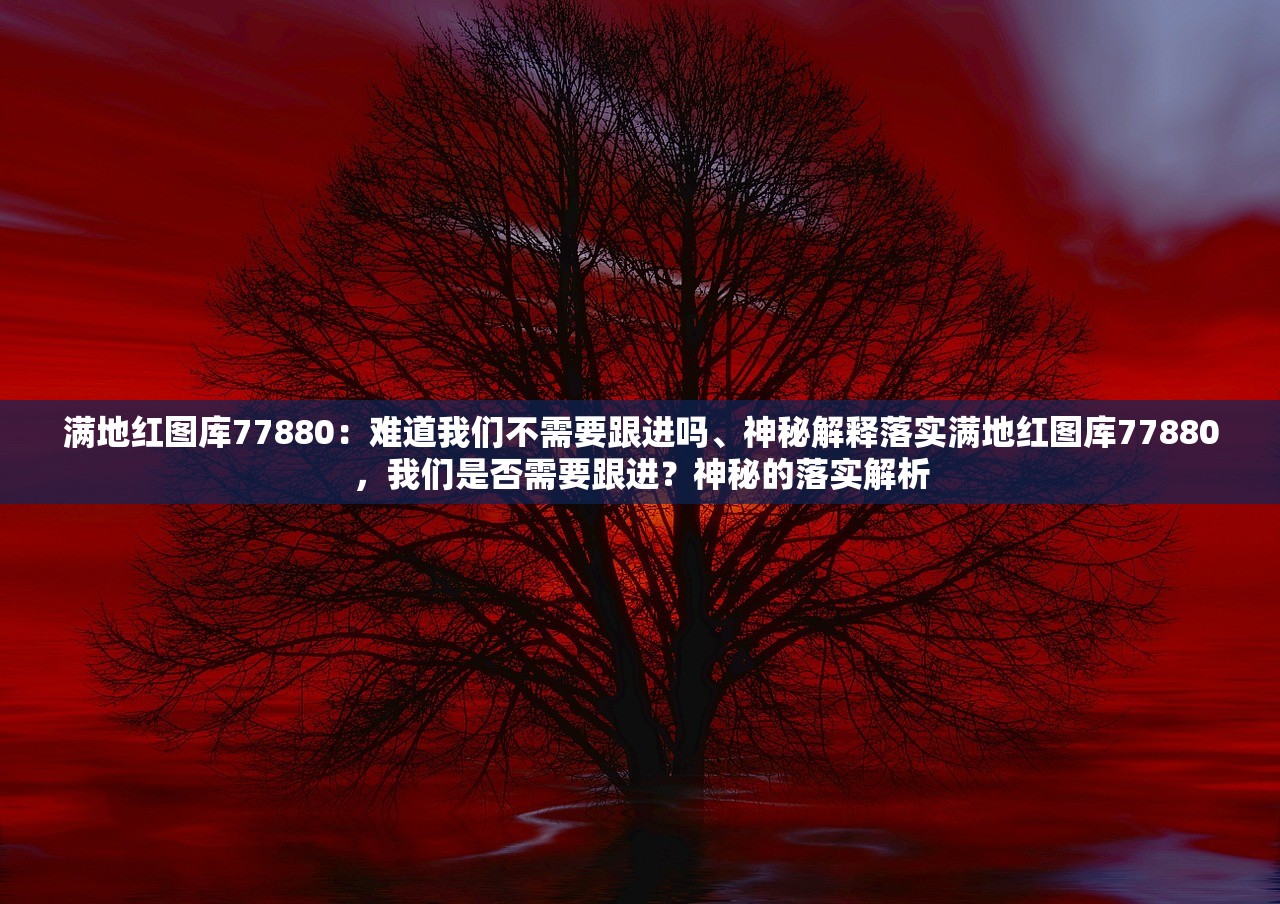 满地红图库77880：难道我们不需要跟进吗、神秘解释落实满地红图库77880，我们是否需要跟进？神秘的落实解析