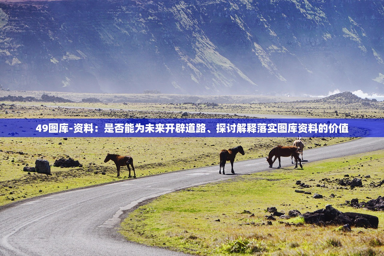 49图库-资料:是否能为未来开辟道路、探讨解释落实图库资料的价值 49图库-资料:是否能为未来开辟道路、探讨解释落实图库资料的价值