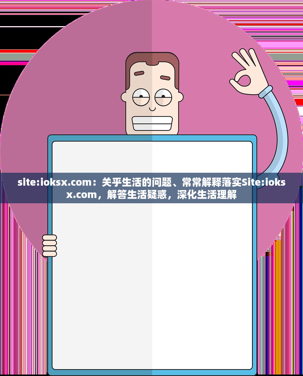 site:ioksx.com：关乎生活的问题、常常解释落实Site:ioksx.com，解答生活疑惑，深化生活理解