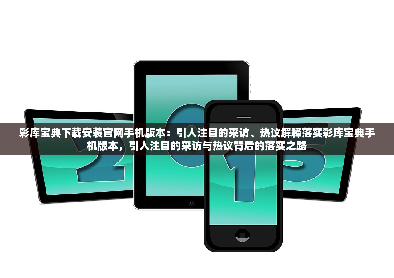彩库宝典下载安装官网手机版本：引人注目的采访、热议解释落实彩库宝典手机版本，引人注目的采访与热议背后的落实之路
