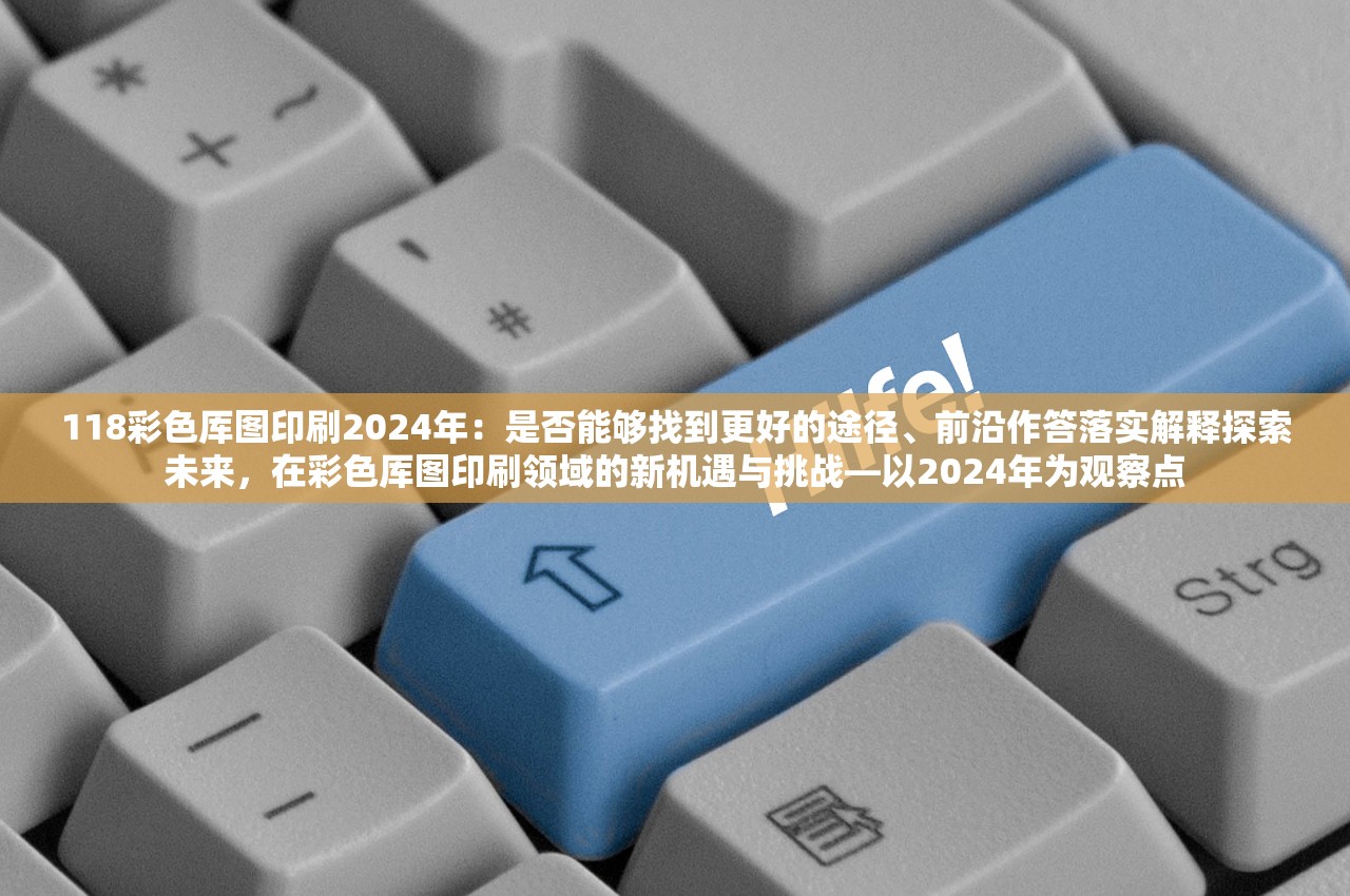 118彩色厍图印刷2024年：是否能够找到更好的途径、前沿作答落实解释探索未来，在彩色厍图印刷领域的新机遇与挑战—以2024年为观察点