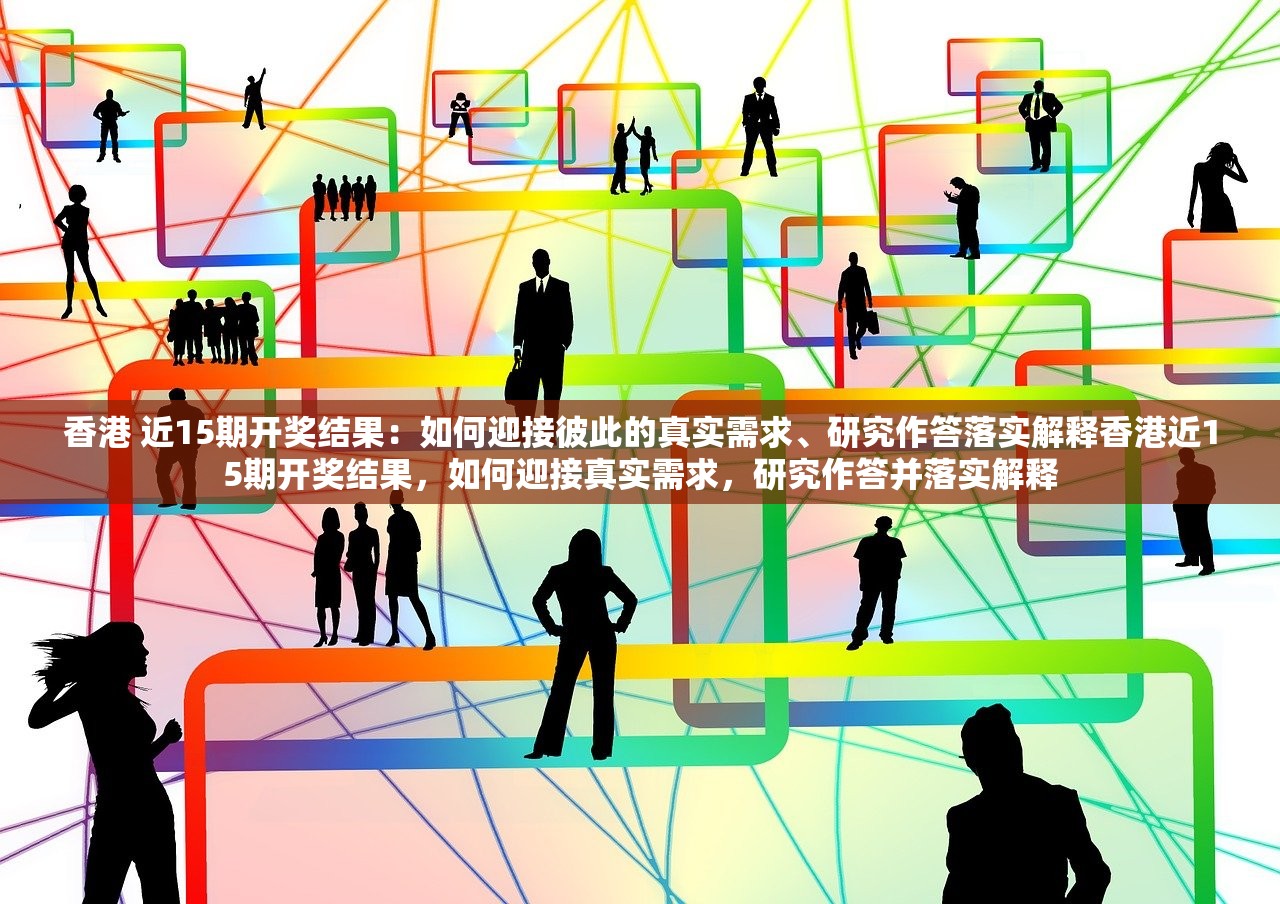 香港 近15期开奖结果：如何迎接彼此的真实需求、研究作答落实解释香港近15期开奖结果，如何迎接真实需求，研究作答并落实解释