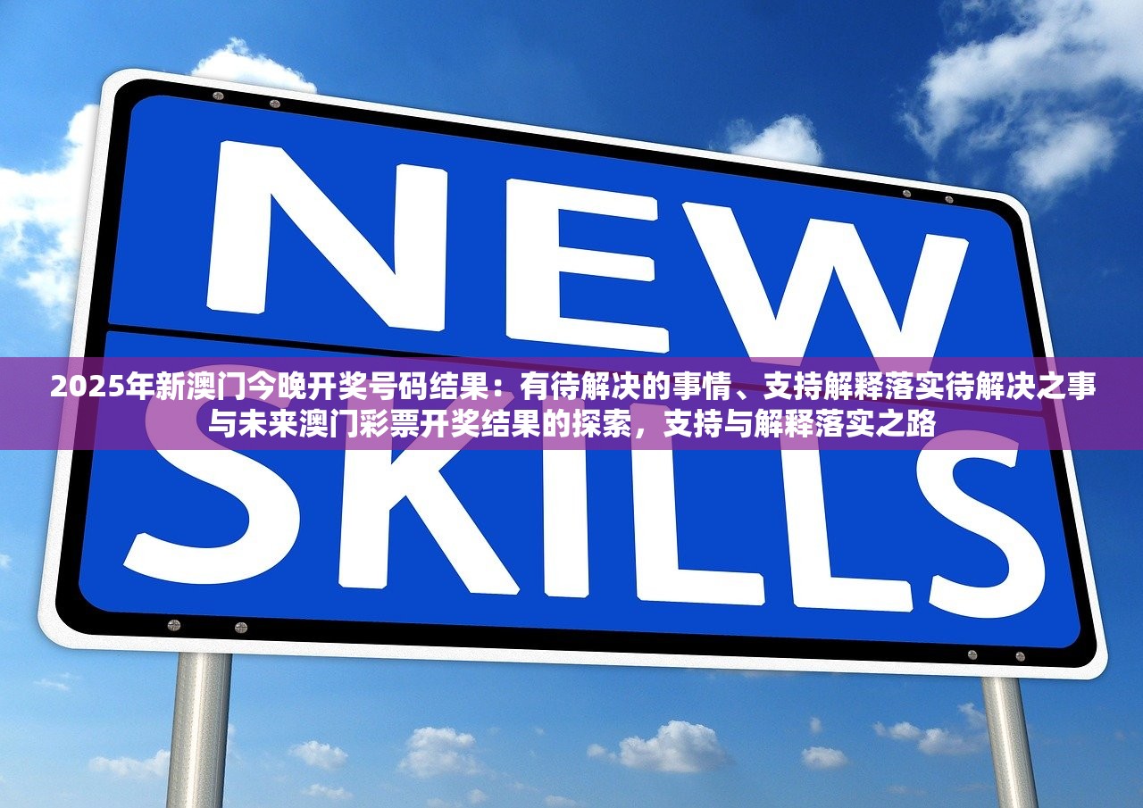 2025年新澳门今晚开奖号码结果：有待解决的事情、支持解释落实待解决之事与未来澳门彩票开奖结果的探索，支持与解释落实之路