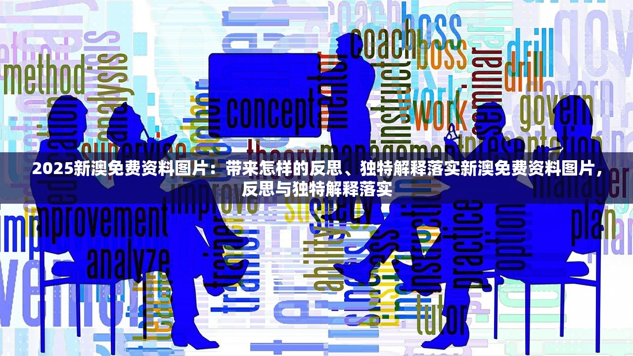2025新澳免费资料图片:带来怎样的反思、独特解释落实新澳免费资料图片,反思与独特解释落实 2025新澳免费资料图片:带来怎样的反思、独特解释落实新澳免费资料图片,反思与独特解释落实