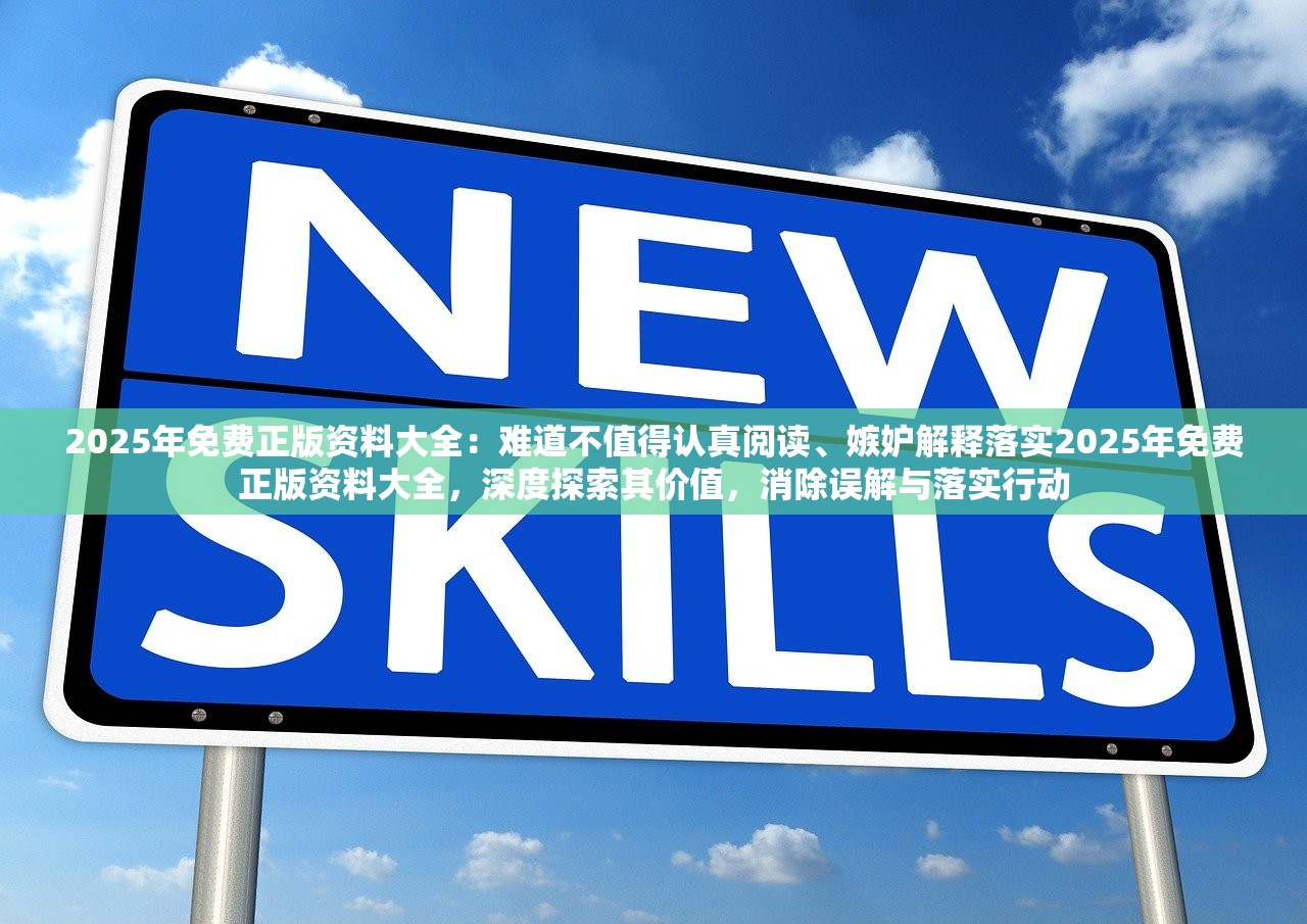 2025年免费正版资料大全：难道不值得认真阅读、嫉妒解释落实2025年免费正版资料大全，深度探索其价值，消除误解与落实行动