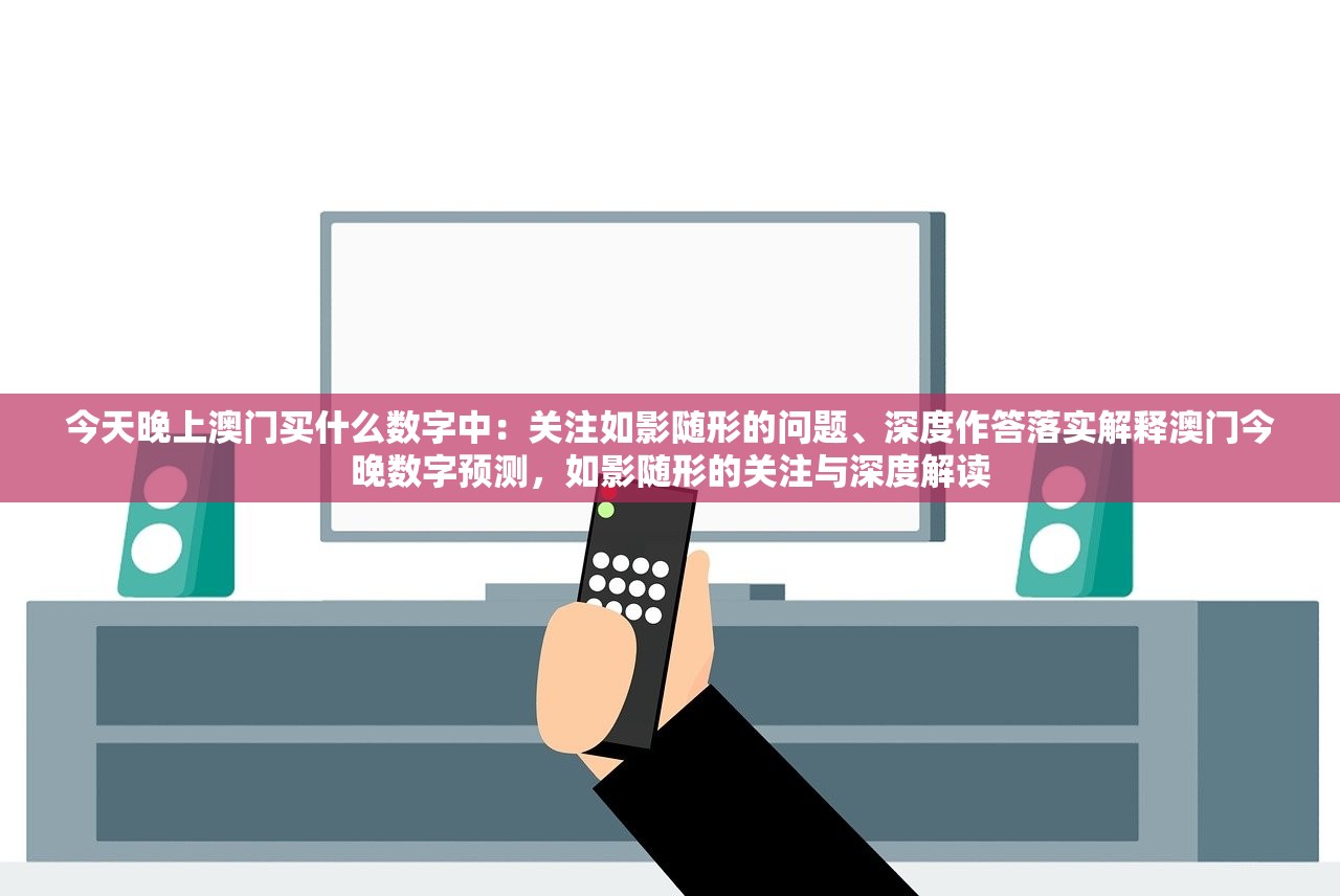 今天晚上澳门买什么数字中：关注如影随形的问题、深度作答落实解释澳门今晚数字预测，如影随形的关注与深度解读